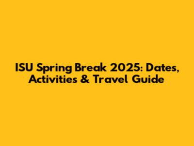 ISU Spring Break 2025: Dates, Activities & Travel Guide