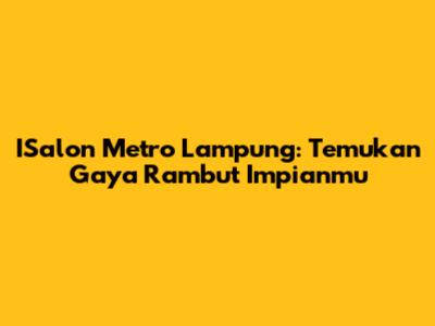 ISalon Metro Lampung: Temukan Gaya Rambut Impianmu