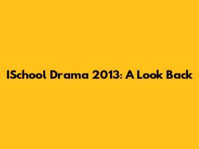 ISchool Drama 2013: A Look Back