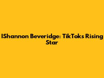 IShannon Beveridge: TikTok's Rising Star