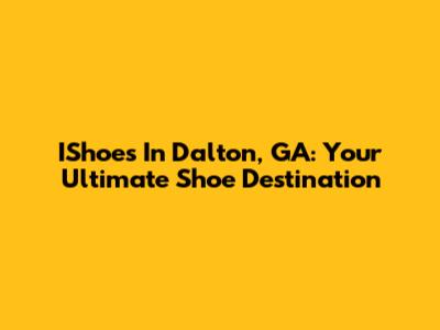 IShoes In Dalton, GA: Your Ultimate Shoe Destination