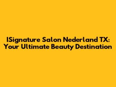 ISignature Salon Nederland TX: Your Ultimate Beauty Destination