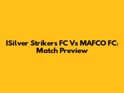 ISilver Strikers FC Vs MAFCO FC: Match Preview