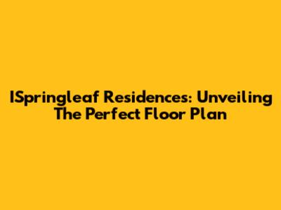 ISpringleaf Residences: Unveiling The Perfect Floor Plan