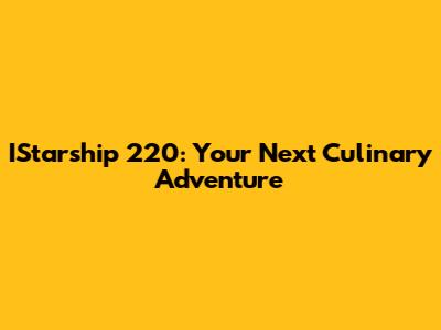 IStarship 220: Your Next Culinary Adventure