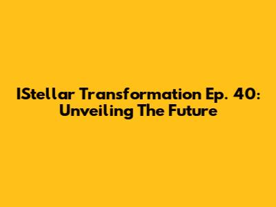 IStellar Transformation Ep. 40: Unveiling The Future