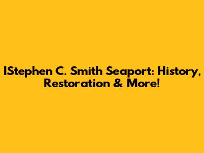 IStephen C. Smith Seaport: History, Restoration & More!