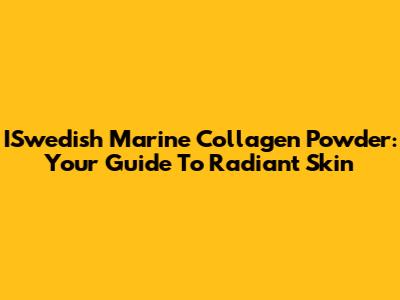 ISwedish Marine Collagen Powder: Your Guide To Radiant Skin