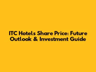ITC Hotels Share Price: Future Outlook & Investment Guide