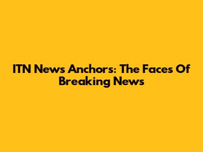 ITN News Anchors: The Faces Of Breaking News