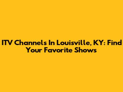 ITV Channels In Louisville, KY: Find Your Favorite Shows