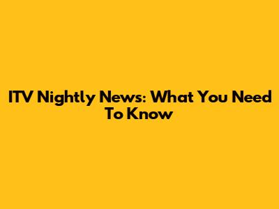 ITV Nightly News: What You Need To Know