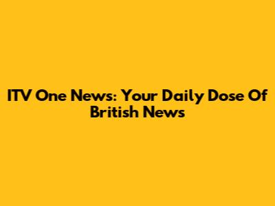 ITV One News: Your Daily Dose Of British News