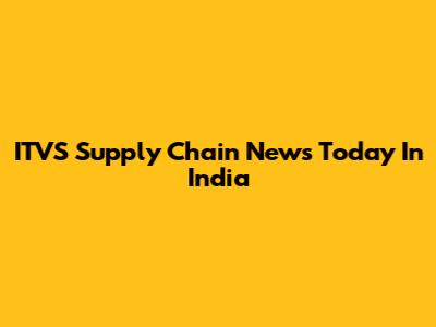 ITVS Supply Chain News Today In India