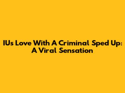 IU's 'Love With A Criminal' Sped Up: A Viral Sensation