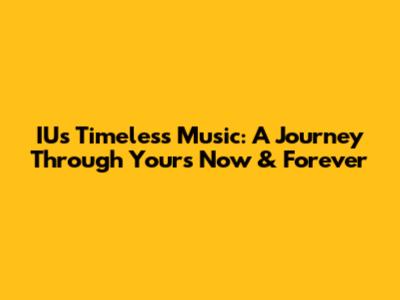 IU's Timeless Music: A Journey Through 'Yours Now & Forever'