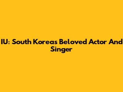 IU: South Korea's Beloved Actor And Singer