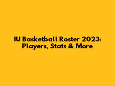 IU Basketball Roster 2023: Players, Stats & More