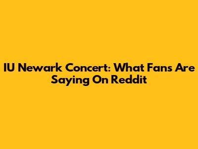 IU Newark Concert: What Fans Are Saying On Reddit
