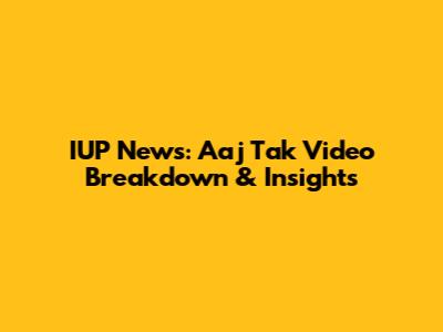 IUP News: Aaj Tak Video Breakdown & Insights