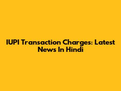 IUPI Transaction Charges: Latest News In Hindi