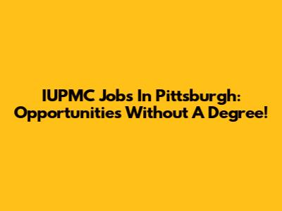 IUPMC Jobs In Pittsburgh: Opportunities Without A Degree!