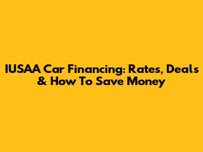 IUSAA Car Financing: Rates, Deals & How To Save Money
