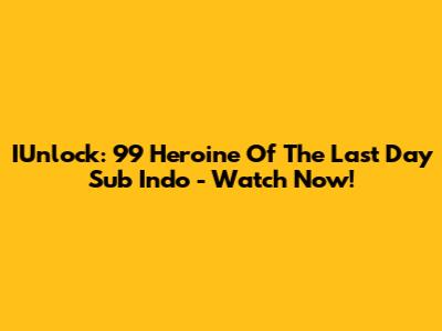 IUnlock: 99 Heroine Of The Last Day Sub Indo - Watch Now!