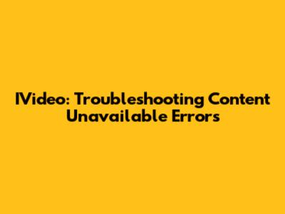IVideo: Troubleshooting 'Content Unavailable' Errors