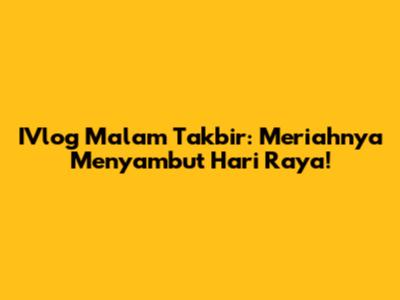 IVlog Malam Takbir: Meriahnya Menyambut Hari Raya!
