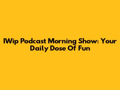 IWip Podcast Morning Show: Your Daily Dose Of Fun
