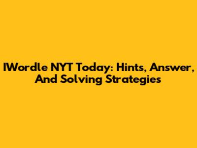 IWordle NYT Today: Hints, Answer, And Solving Strategies