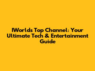 IWorld's Top Channel: Your Ultimate Tech & Entertainment Guide