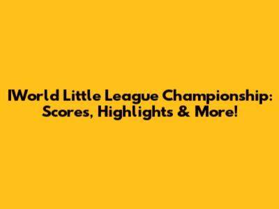 IWorld Little League Championship: Scores, Highlights & More!