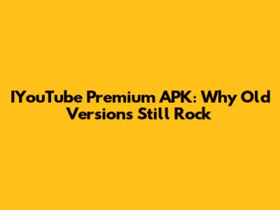 IYouTube Premium APK: Why Old Versions Still Rock