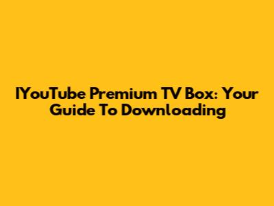 IYouTube Premium TV Box: Your Guide To Downloading