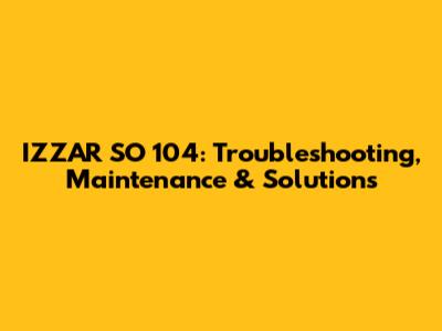 IZZAR SO 104: Troubleshooting, Maintenance & Solutions