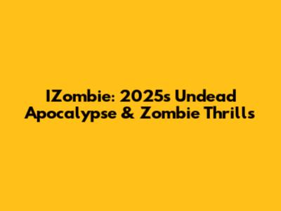 IZombie: 2025's Undead Apocalypse & Zombie Thrills
