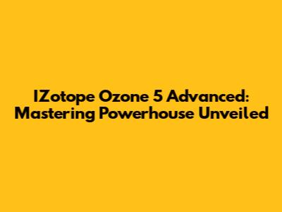 IZotope Ozone 5 Advanced: Mastering Powerhouse Unveiled