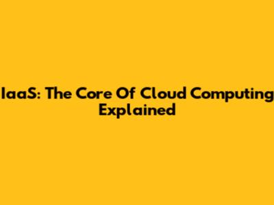 IaaS: The Core Of Cloud Computing Explained