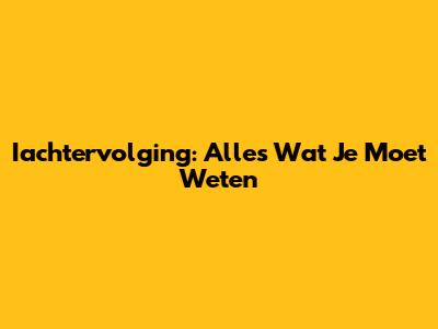 Iachtervolging: Alles Wat Je Moet Weten