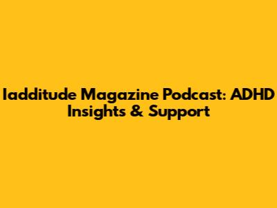 Iadditude Magazine Podcast: ADHD Insights & Support