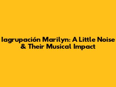 Iagrupación Marilyn: A Little Noise & Their Musical Impact