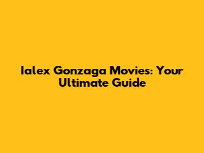 Ialex Gonzaga Movies: Your Ultimate Guide