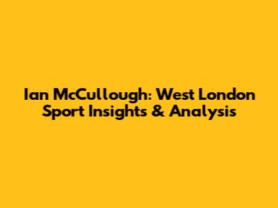 Ian McCullough: West London Sport Insights & Analysis