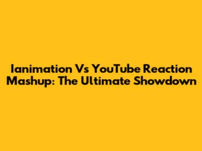 Ianimation Vs YouTube Reaction Mashup: The Ultimate Showdown