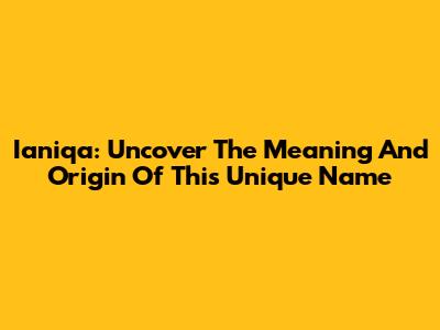 Ianiqa: Uncover The Meaning And Origin Of This Unique Name