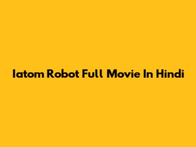 Iatom Robot Full Movie In Hindi