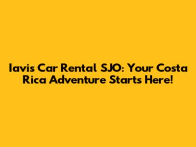 Iavis Car Rental SJO: Your Costa Rica Adventure Starts Here!