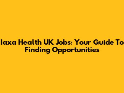 Iaxa Health UK Jobs: Your Guide To Finding Opportunities